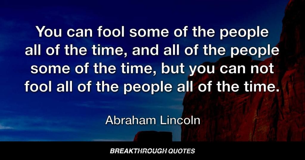 You can fool some of the people all of the time, and all of the people some of the time, but you can not fool all of the people all of the time. — Abraham Lincoln
