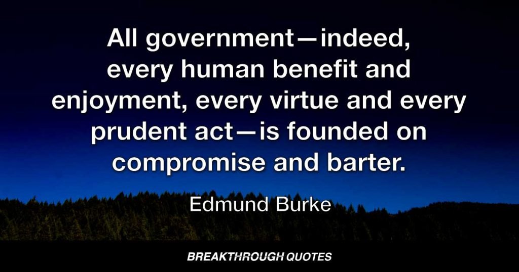 All government—indeed, every human benefit and enjoyment, every virtue and every prudent act—is founded on compromise and barter. — Edmund Burke