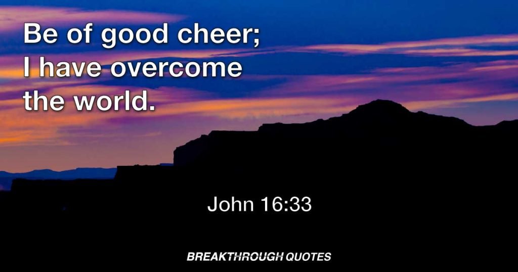 Be of good cheer; I have overcome the world. — John 16:33
