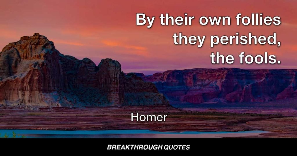 By their own follies they perished, the fools. — Homer