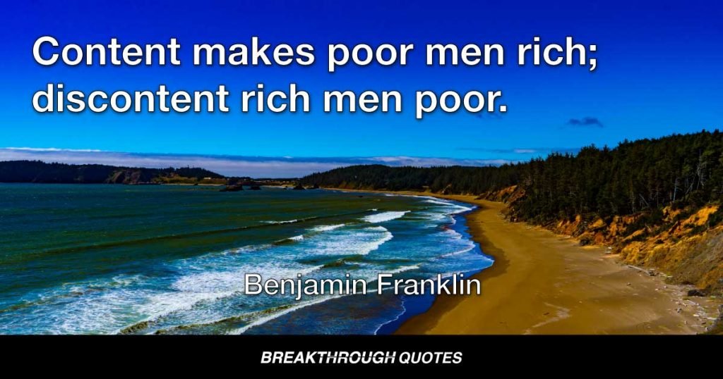 Content makes poor men rich; discontent rich men poor. — Benjamin Franklin