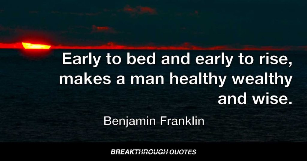Early to bed and early to rise, makes a man healthy wealthy and wise. — Benjamin Franklin
