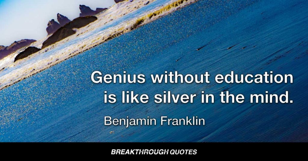 Genius without education is like silver in the mind. — Benjamin Franklin
