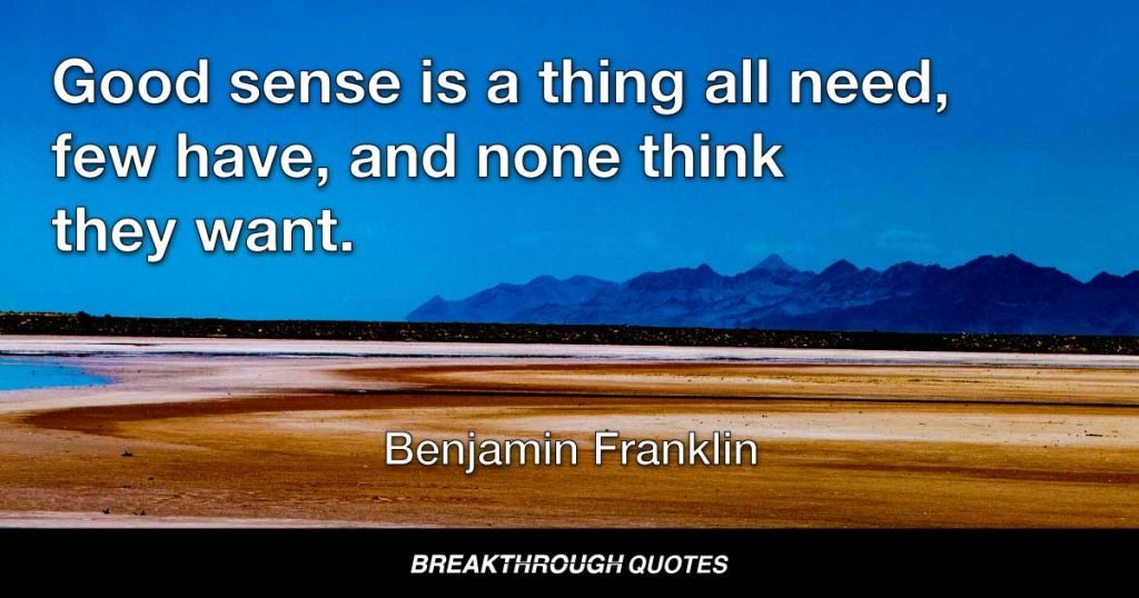 Good sense is a thing all need, few have, and none think they want. — Benjamin Franklin