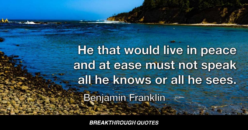 He that would live in peace and at ease must not speak all he knows or all he sees. — Benjamin Franklin
