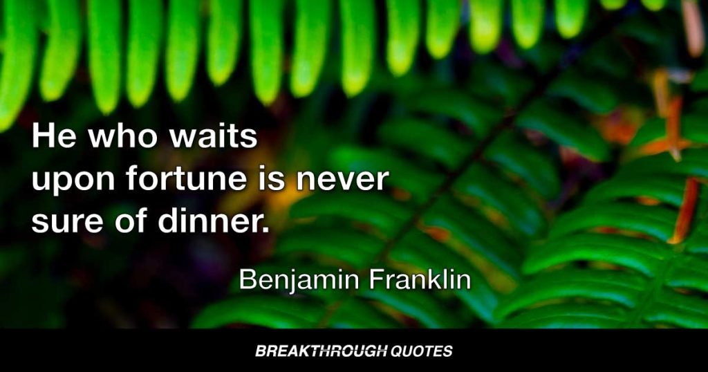 He who waits upon fortune is never sure of dinner. — Benjamin Franklin