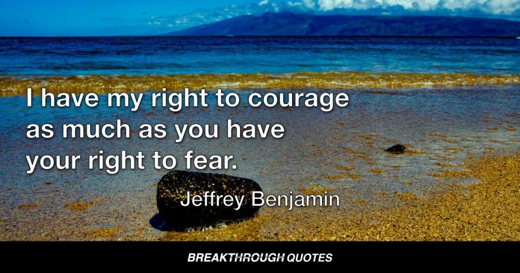 I have my right to courage as much as you have your right to fear. — Jeffrey Benjamin