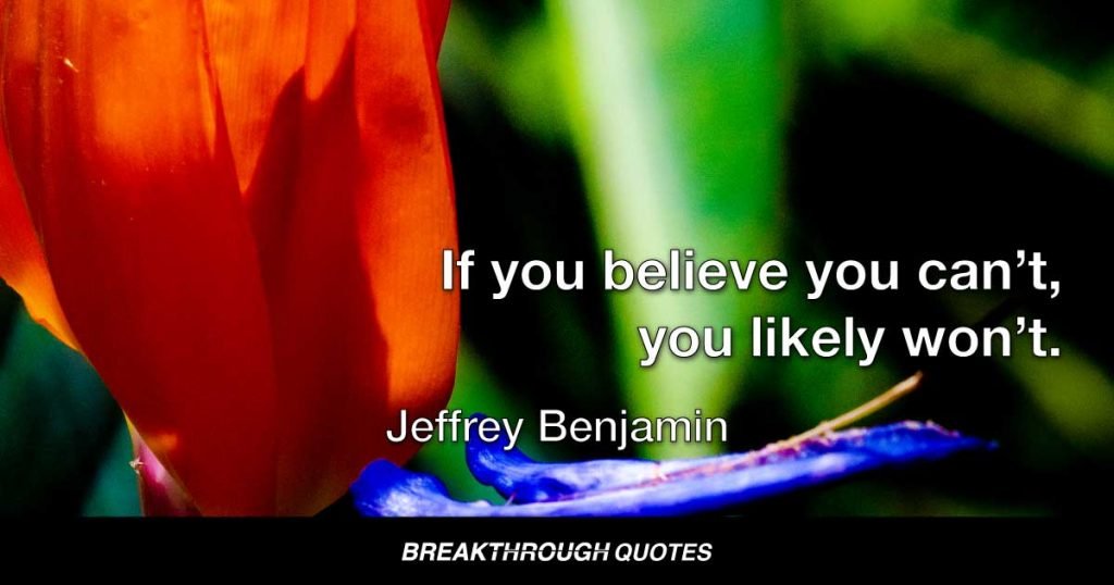 If you believe you can’t you likely won’t. — Jeffrey Benjamin