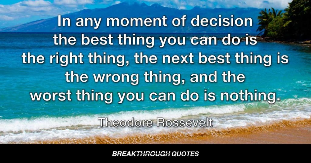 In any moment of decision the best thing you can do is the right thing, the next best thing is the wrong thing, and the worst thing you can do is nothing. — Theodore Roosevelt
