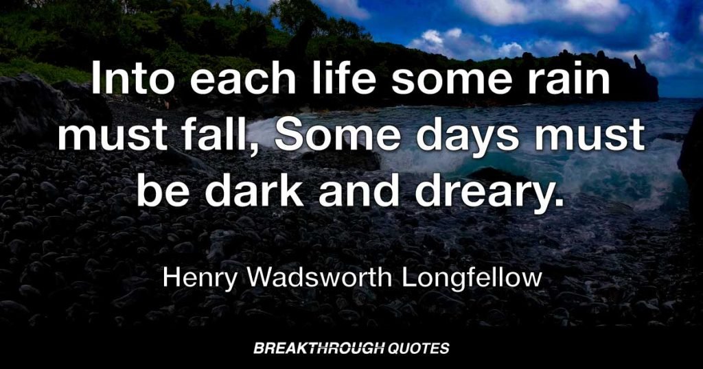 Into each life some rain must fall, Some days must be dark and dreary. — Henry Wadsworth Longfellow