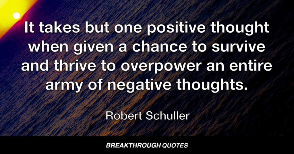 It takes but one positive thought when given a chance to survive and thrive to overpower an entire army of negative thoughts. — Robert Schuller