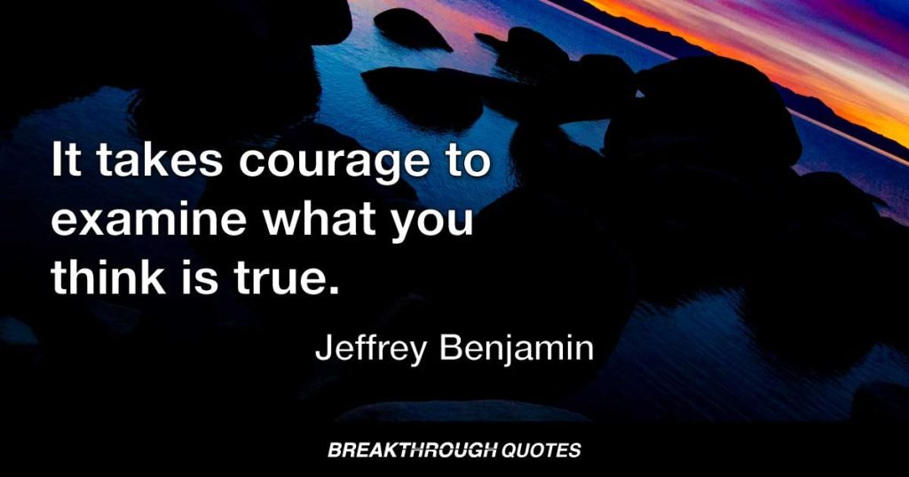 It takes courage to examine what you think is true. — Jeffrey Benjamin