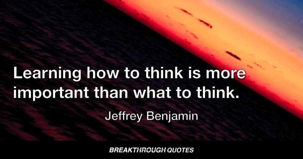 Learning how to think is more important than what to think. — Jeffrey Benjamin