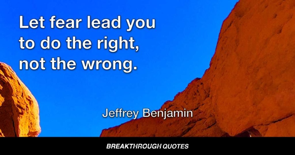 Let fear lead you to do the right, not the wrong. — Jeffrey Benjamin