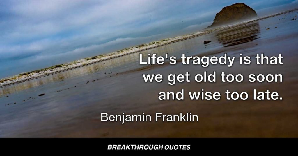 Life's tragedy is that we get old too soon and wise too late. — Benjamin Franklin