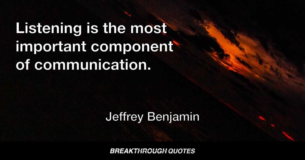 Listening is the most important component of communication. — Jeffrey Benjamin