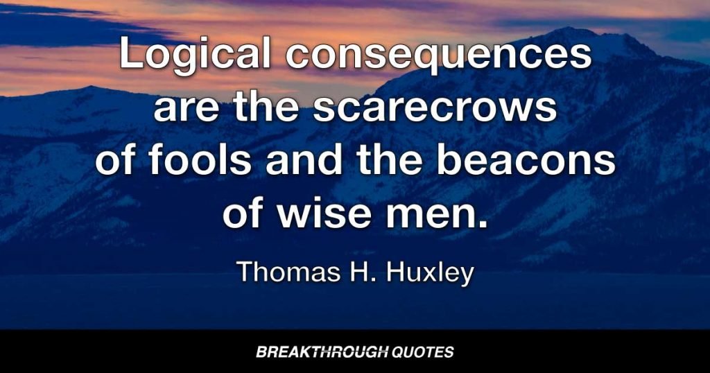 Logical consequences are the scarecrows of fools and the beacons of wise men. — Thomas H. Huxley