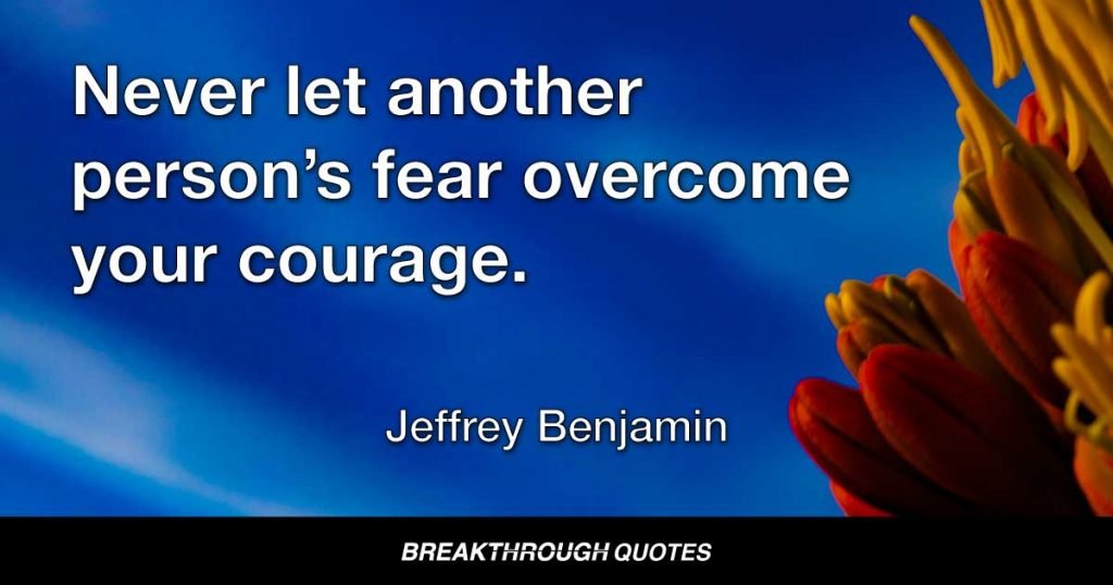 Never let another person’s fear overcome your courage. — Jeffrey Benjamin