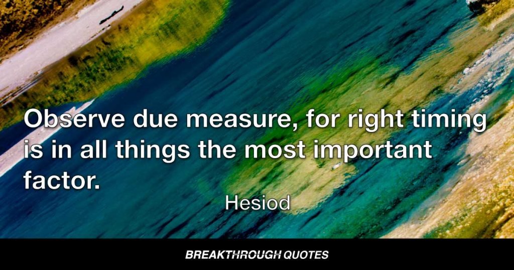 Observe due measure, for right timing is in all things the most important factor. — Hesiod