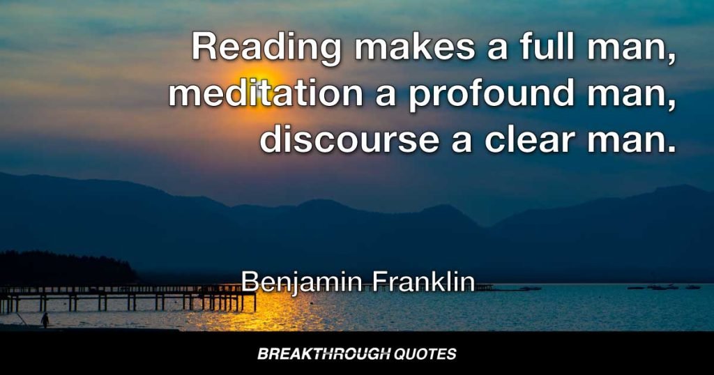 Reading makes a full man, meditation a profound man, discourse a clear man. — Benjamin Franklin