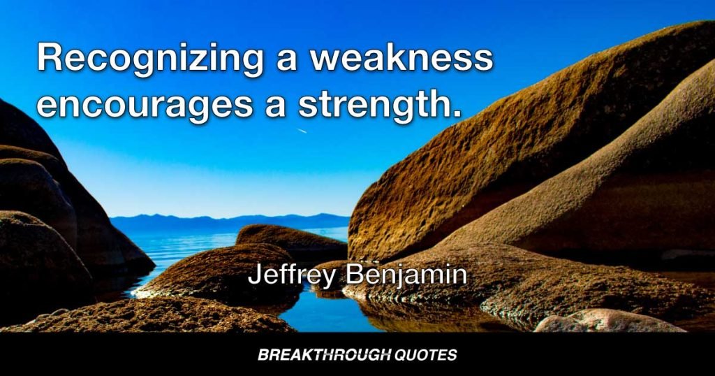 Recognizing a weakness encourages a strength. — Jeffrey Benjamin