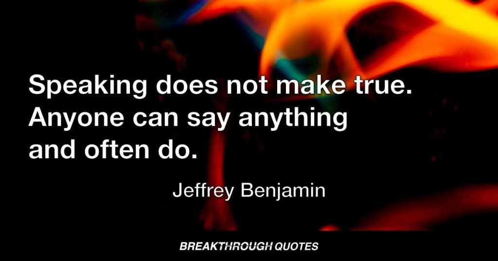 Speaking does not make true. Anyone can say anything and often do. — Jeffrey Benjamin