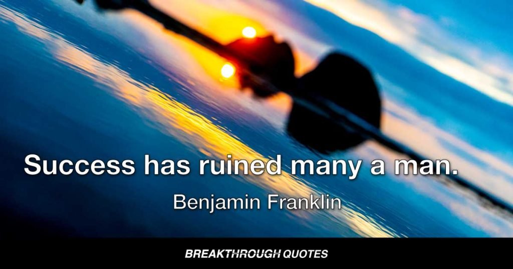 Success has ruined many a man. — Benjamin Franklin