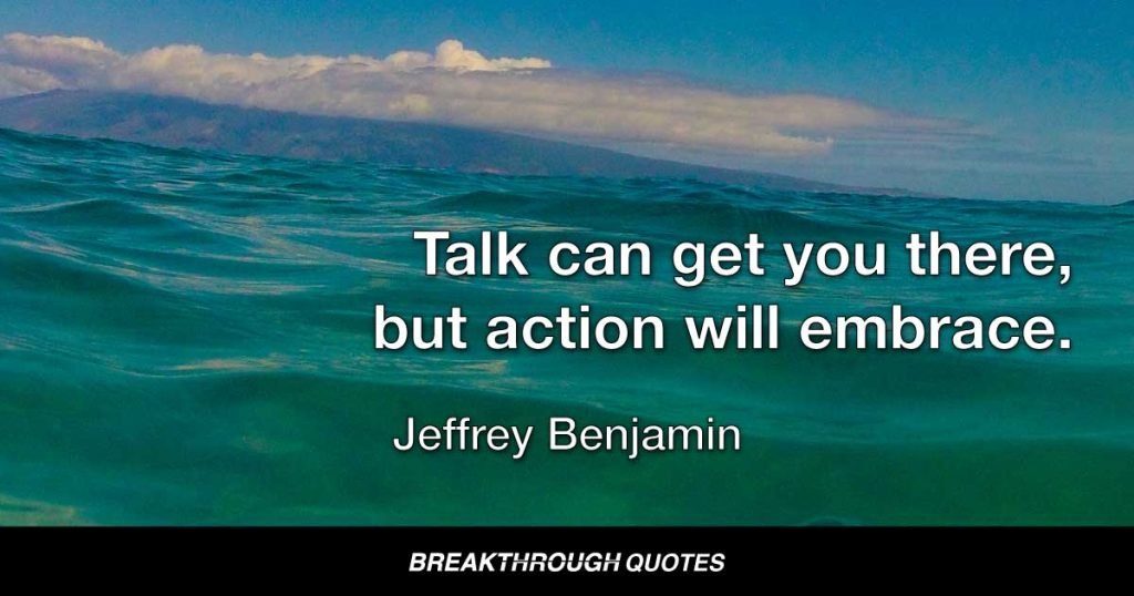 Talk can get you there, but action will embrace. — Jeffrey Benjamin