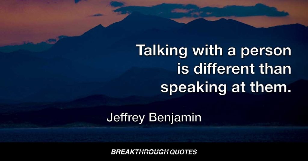 Talking with a person is different than speaking at them. — Jeffrey Benjamin