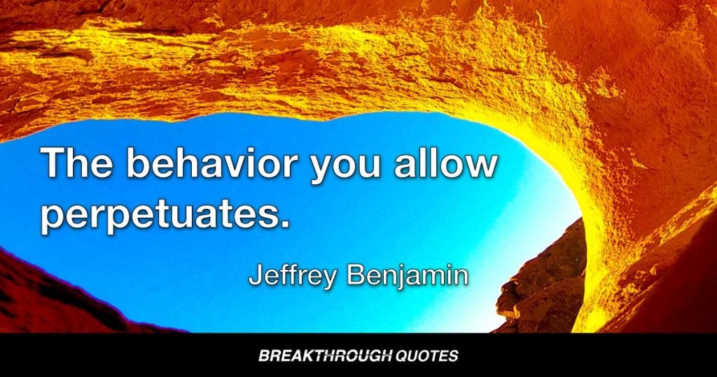 The behavior you allow perpetuates. — Jeffrey Benjamin
