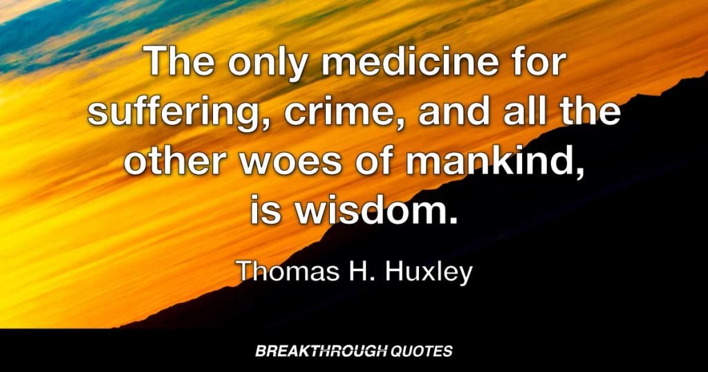 The only medicine for suffering, crime, and all the other woes of mankind, is wisdom. — Thomas H. Huxley