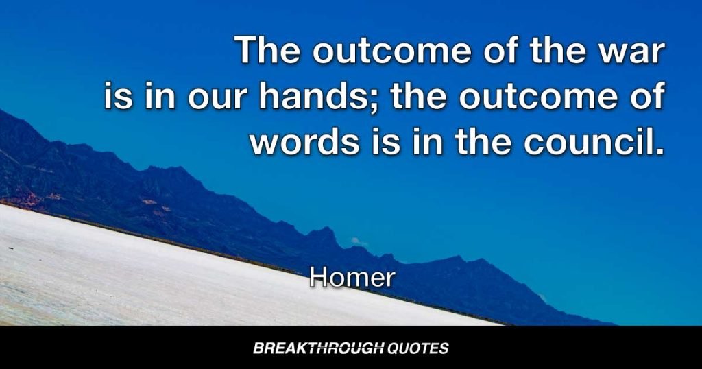 The outcome of the war is in our hands; the outcome of words is in the council. — Homer