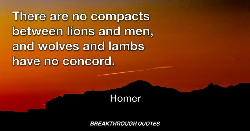 There are no compacts between lions and men, and wolves and lambs have no concord. — Homer