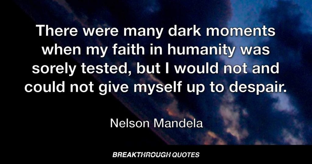 There were many dark moments when my faith in humanity was sorely tested, but I would not and could not give myself up to despair. — Nelson Mandela
