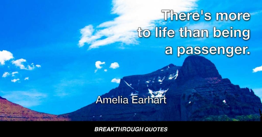 There's more to life than being a passenger. — Amelia Earhart