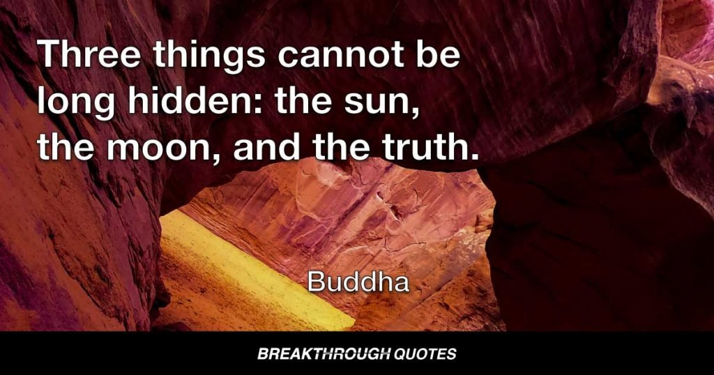 Three things cannot be long hidden: the sun, the moon, and the truth. — Buddha