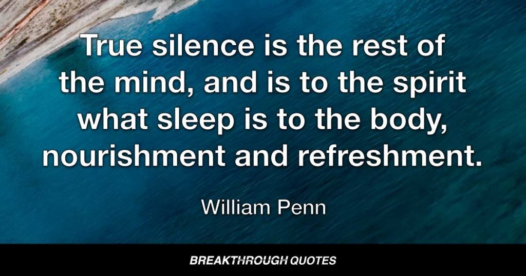 True silence is the rest of the mind, and is to the spirit what sleep is to the body, nourishment and refreshment. — William Penn