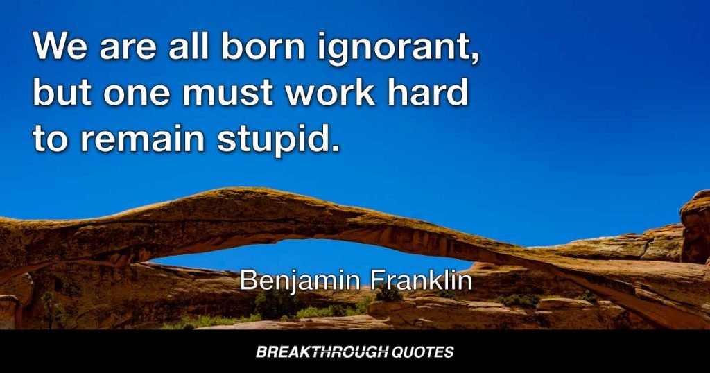 We are all born ignorant, but one must work hard to remain stupid. — Benjamin Franklin
