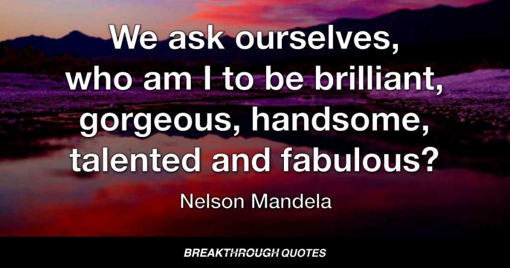 We ask ourselves, who am I to be brilliant, gorgeous, handsome, talented and fabulous? — Nelson Mandela