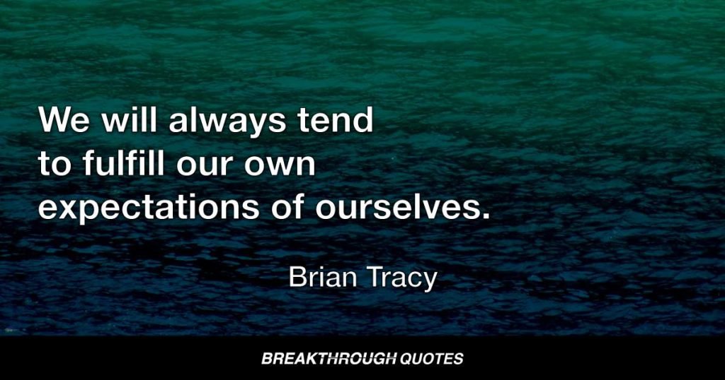 We will always tend to fulfill our own expectations of ourselves. — Brian Tracy