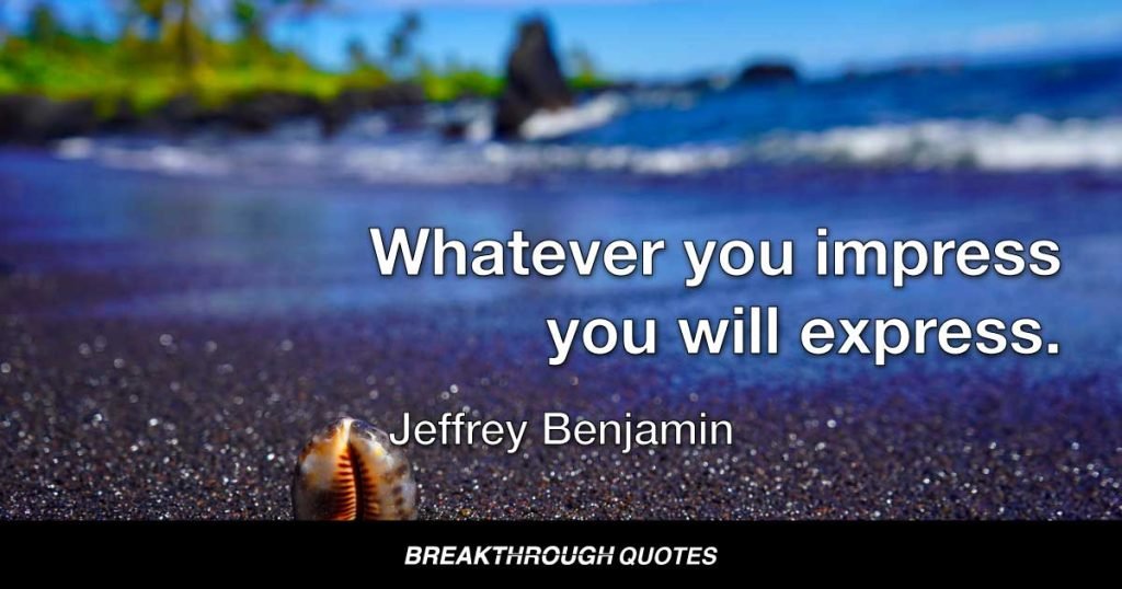 Whatever you impress you will express. — Jeffrey Benjamin