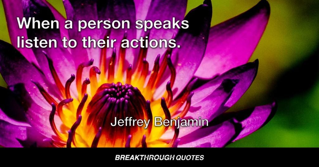 When a person speaks listen to their actions. — Jeffrey Benjamin