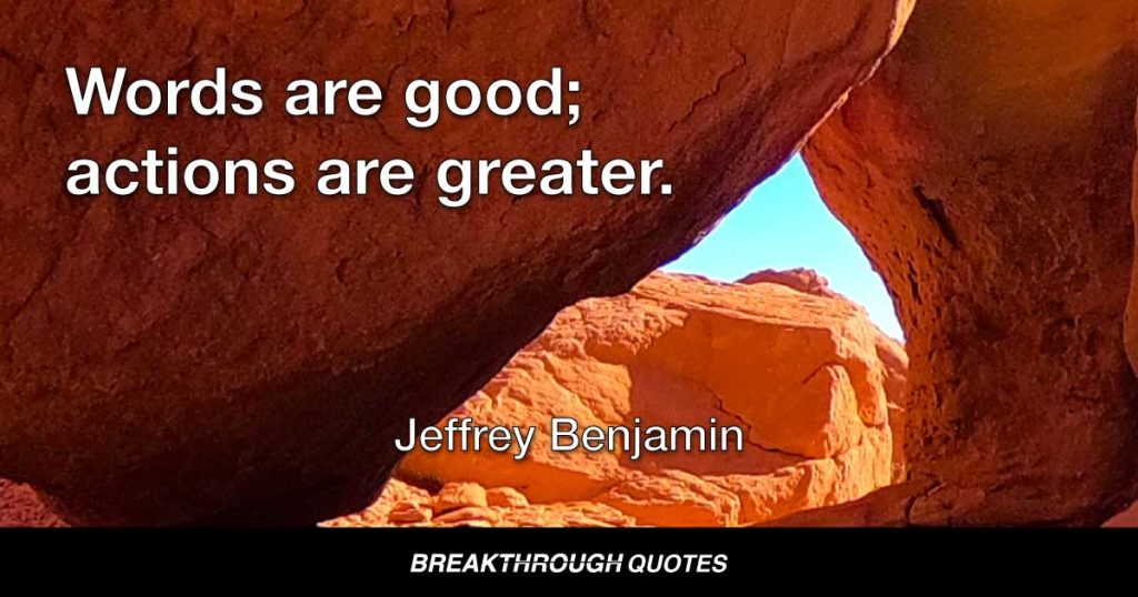 Words are good; actions are greater. — Jeffrey Benjamin