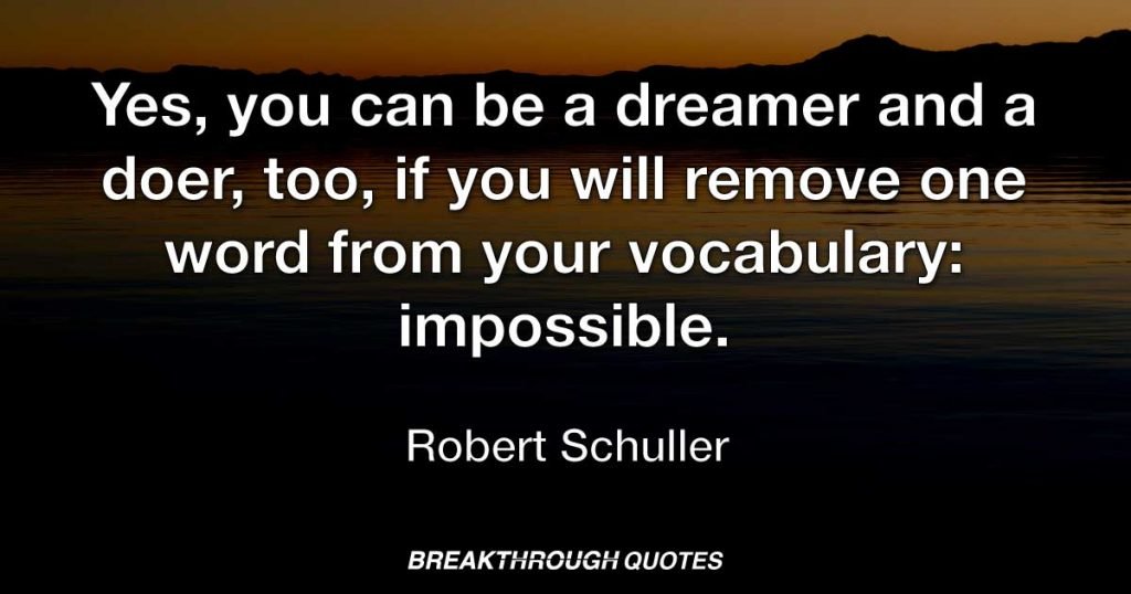 Yes, you can be a dreamer and a doer, too, if you will remove one word from your vocabulary: impossible. — Robert Schuller