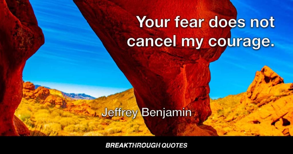 Your fear does not cancel my courage. — Jeffrey Benjamin