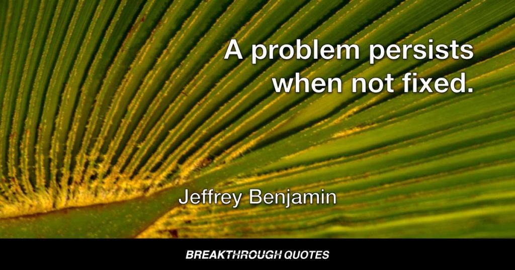 A problem persists when not fixed. — Jeffrey Benjamin