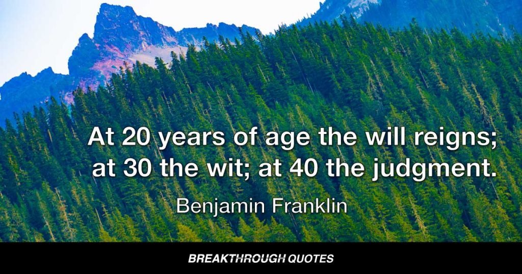 At 20 years of age the will reigns; at 30 the wit; at 40 the judgment. — Benjamin Franklin