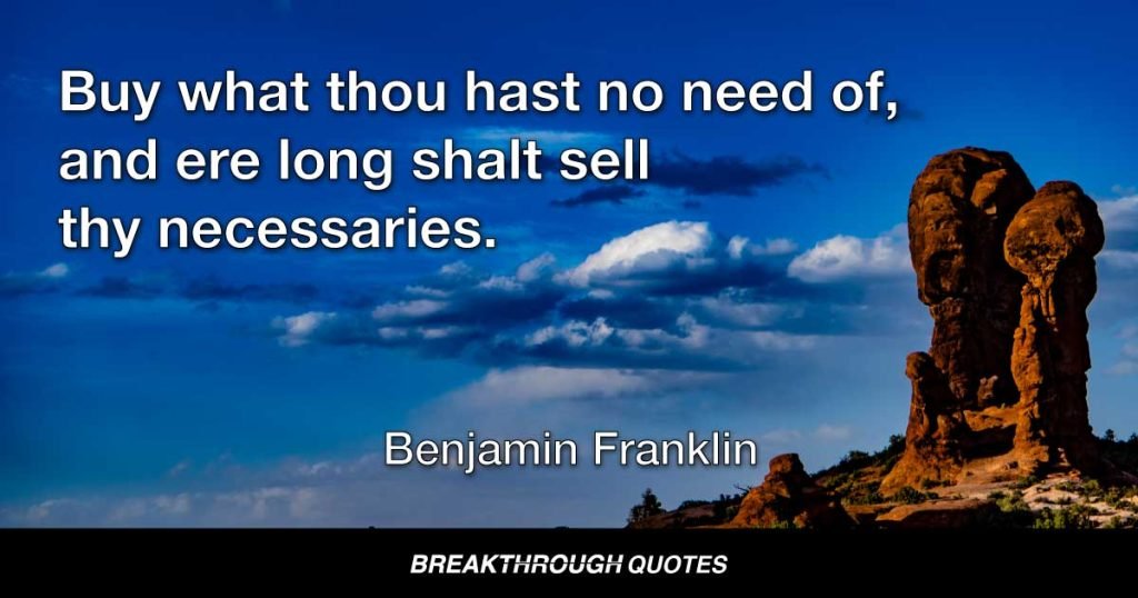 Buy what thou hast no need of, and ere long shalt sell thy necessaries. — Benjamin Franklin