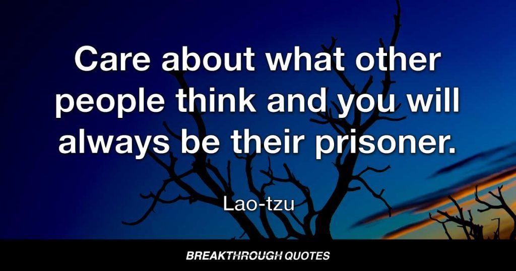Care about what other people think and you will always be their prisoner. — Lao-tzu