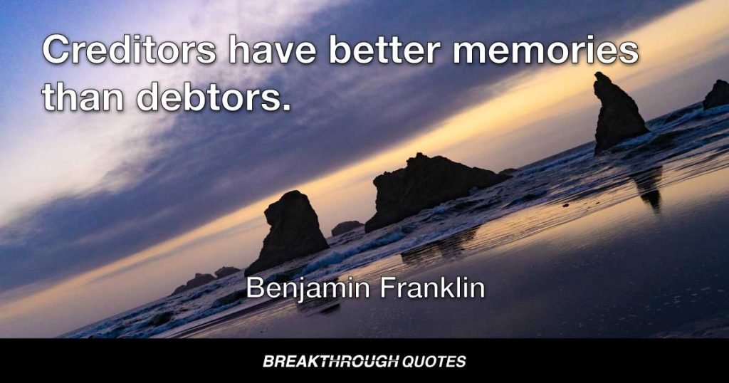 Creditors have better memories than debtors. — Benjamin Franklin
